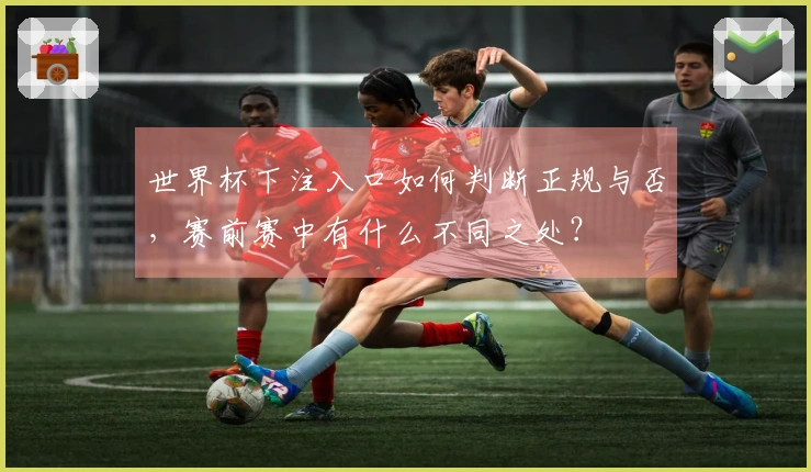 世界杯下注入口如何判断正规与否，赛前赛中有什么不同之处？