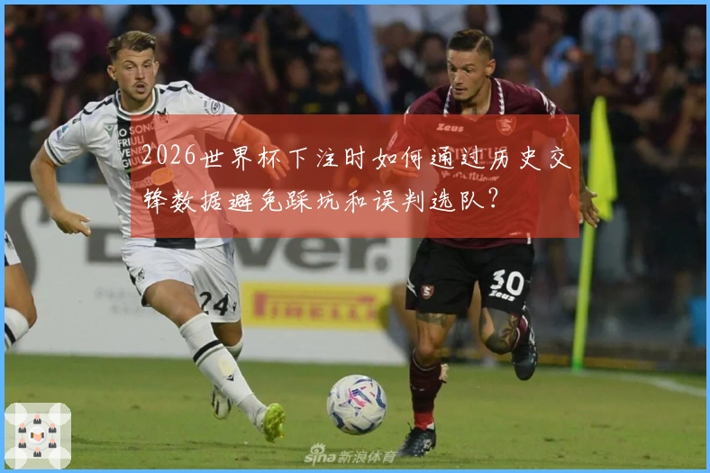2026世界杯下注时如何通过历史交锋数据避免踩坑和误判选队？