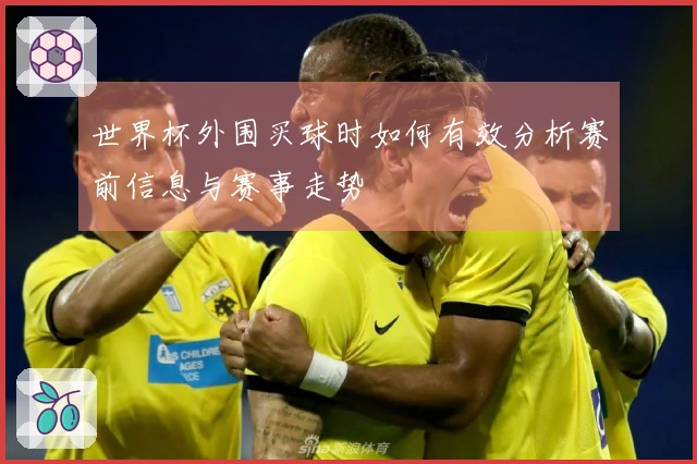 世界杯外围买球时如何有效分析赛前信息与赛事走势