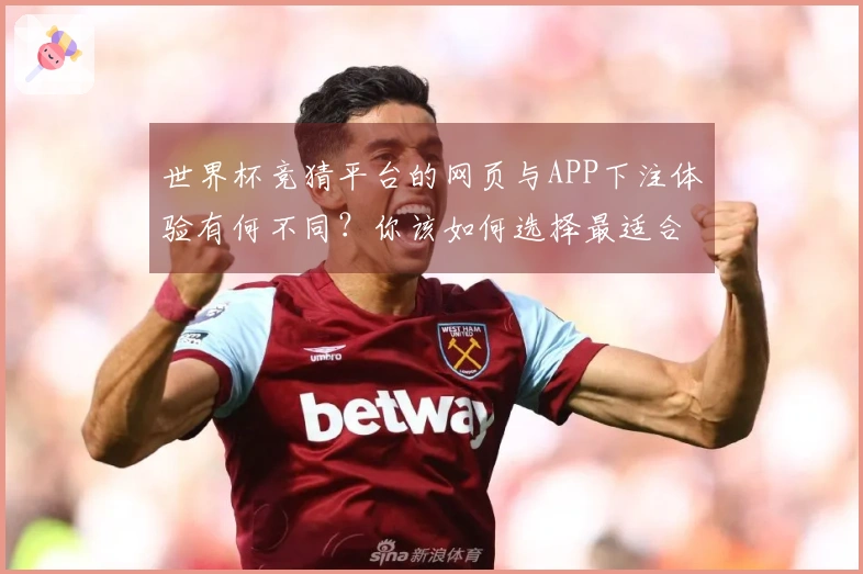 世界杯竞猜平台的网页与APP下注体验有何不同？你该如何选择最适合的平台？