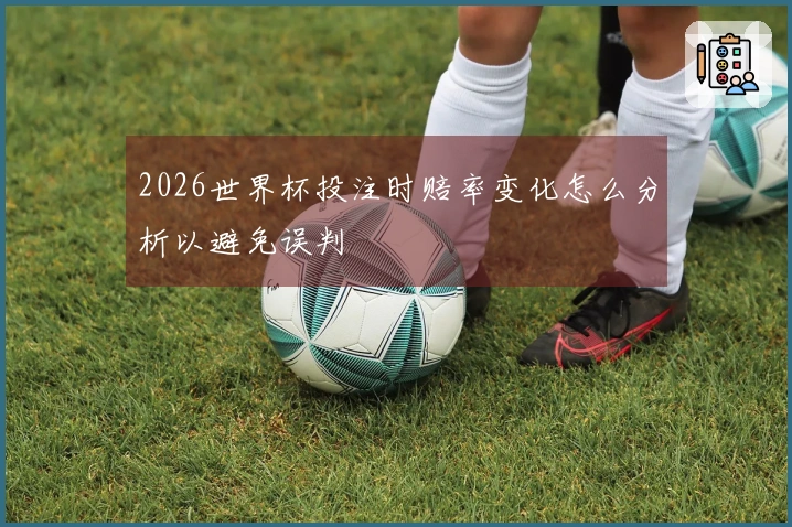 2026世界杯投注时赔率变化怎么分析以避免误判