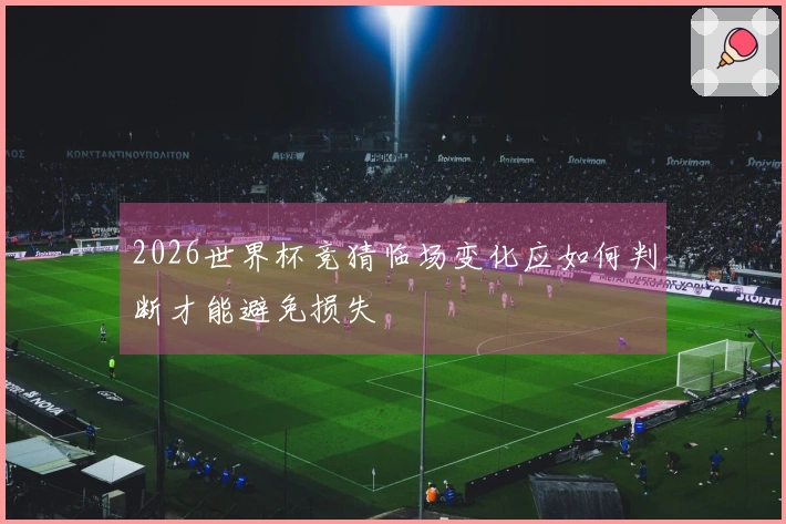 2026世界杯竞猜临场变化应如何判断才能避免损失