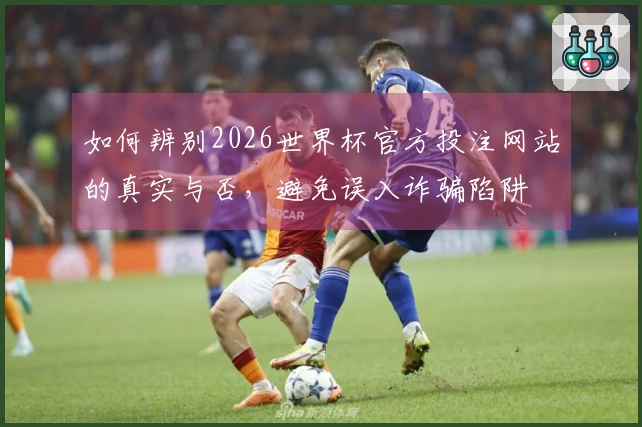 如何辨别2026世界杯官方投注网站的真实与否,避免误入诈骗陷阱