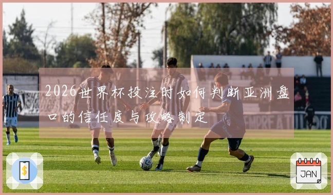 2026世界杯投注时如何判断亚洲盘口的信任度与攻略制定