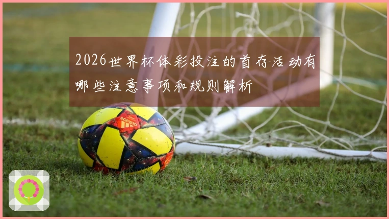 2026世界杯体彩投注的首存活动有哪些注意事项和规则解析