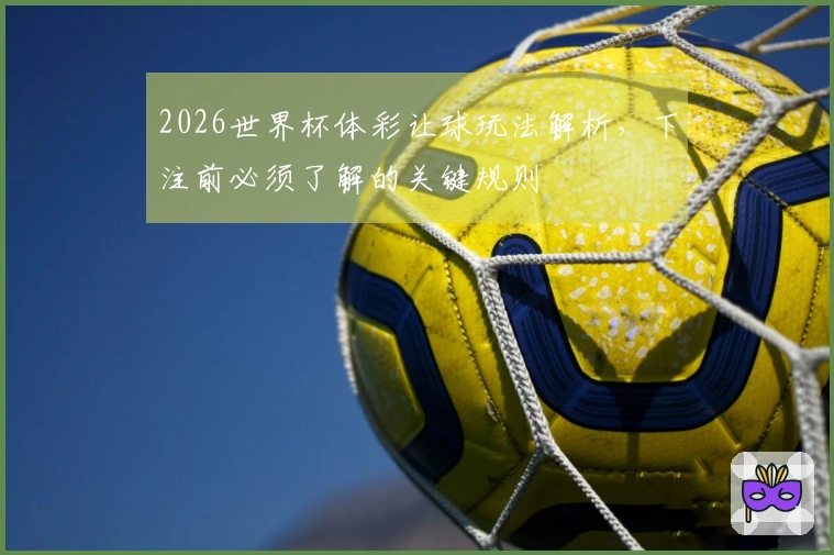 2026世界杯体彩让球玩法解析，下注前必须了解的关键规则