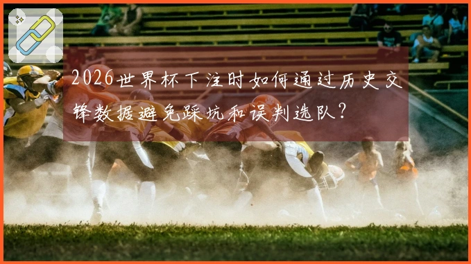 2026世界杯下注时如何通过历史交锋数据避免踩坑和误判选队？
