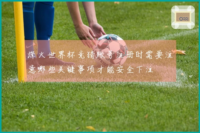 烽火世界杯竞猜账号注册时需要注意哪些关键事项才能安全下注