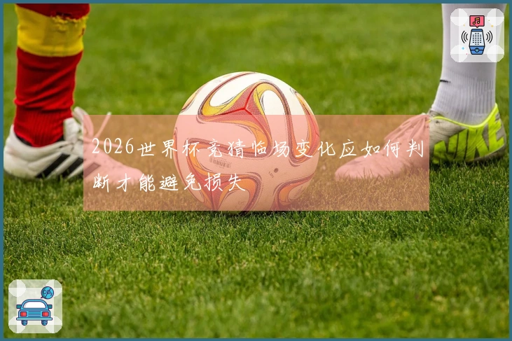 2026世界杯竞猜临场变化应如何判断才能避免损失