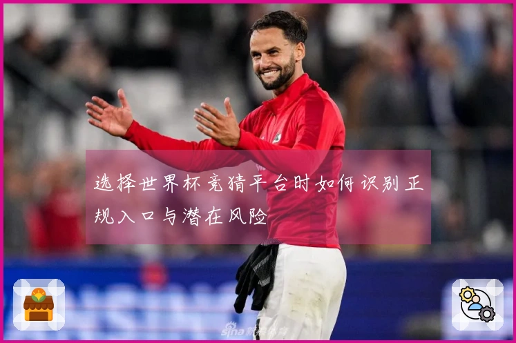 选择世界杯竞猜平台时如何识别正规入口与潜在风险
