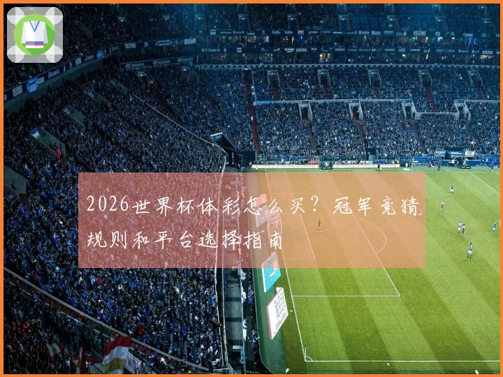 2026世界杯体彩怎么买？冠军竞猜规则和平台选择指南