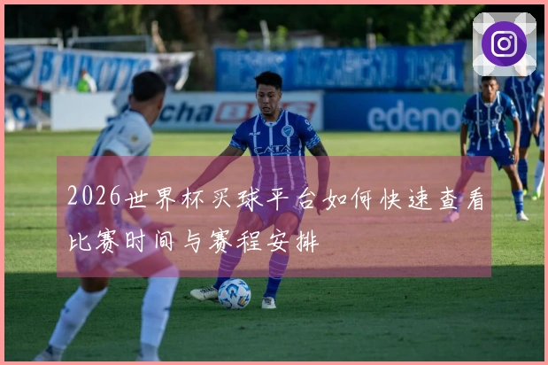 2026世界杯买球平台如何快速查看比赛时间与赛程安排