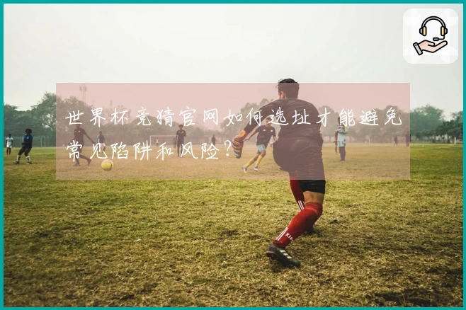 世界杯竞猜官网如何选址才能避免常见陷阱和风险？