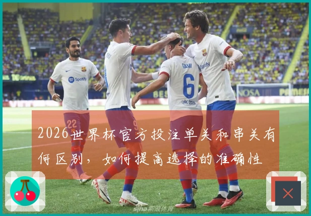 2026世界杯官方投注单关和串关有何区别，如何提高选择的准确性