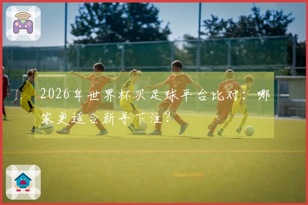 2026年世界杯买足球平台比对：哪家更适合新手下注？
