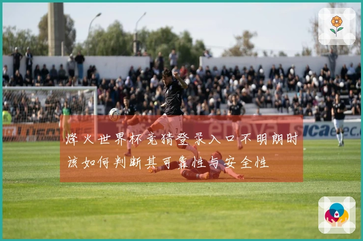 烽火世界杯竞猜登录入口不明朗时该如何判断其可靠性与安全性