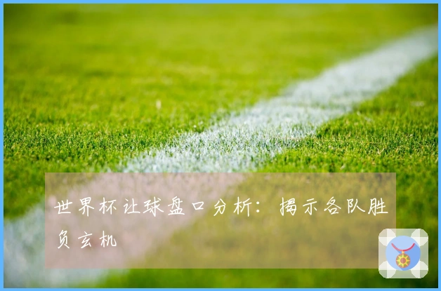 世界杯让球盘口分析：揭示各队胜负玄机