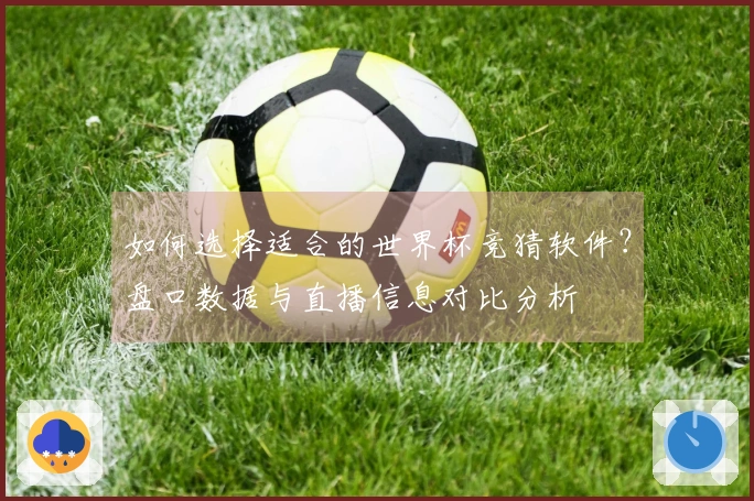 如何选择适合的世界杯竞猜软件？盘口数据与直播信息对比分析
