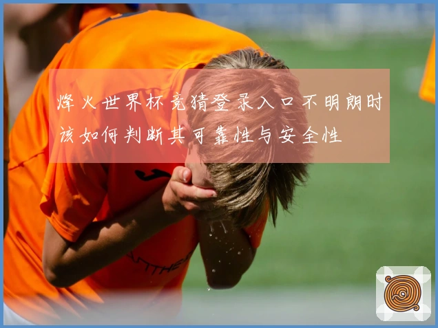 烽火世界杯竞猜登录入口不明朗时该如何判断其可靠性与安全性