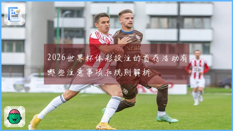 2026世界杯体彩投注的首存活动有哪些注意事项和规则解析