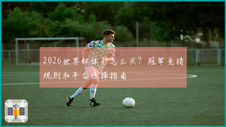 2026世界杯体彩怎么买？冠军竞猜规则和平台选择指南
