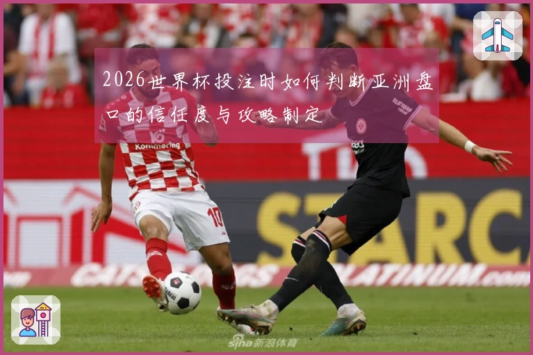 2026世界杯投注时如何判断亚洲盘口的信任度与攻略制定