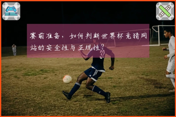 赛前准备，如何判断世界杯竞猜网站的安全性与正规性？
